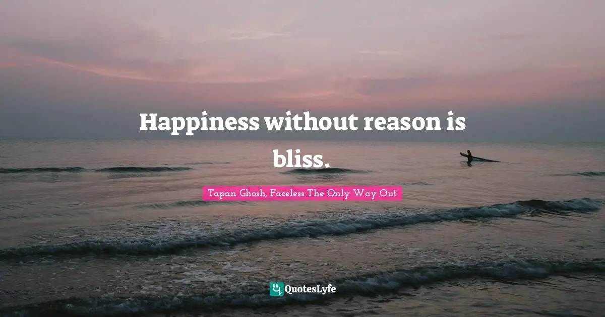 Happiness without reason is bliss.