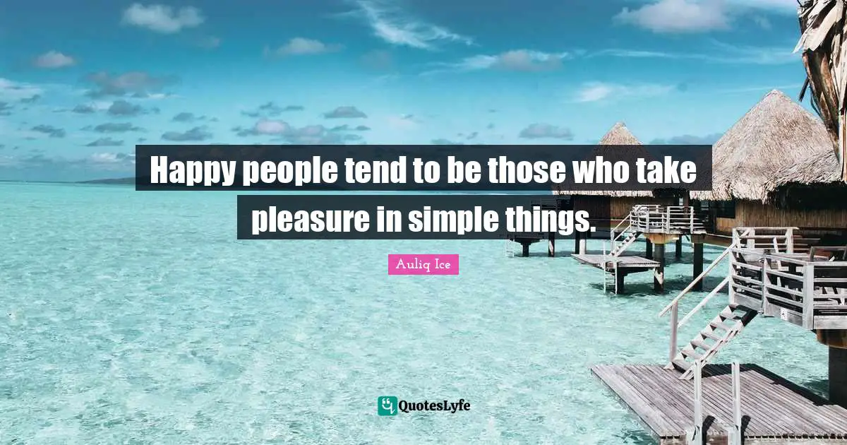 Happy people tend to be those who take pleasure in simple things.