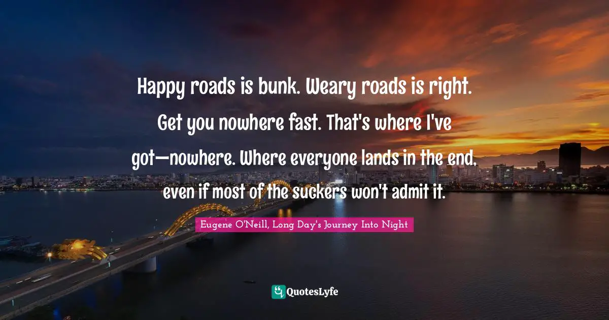 Happy roads is bunk. Weary roads is right. Get you nowhere fast. That's where I've got—nowhere. Where everyone lands in the end, even if most of the suckers won't admit it.