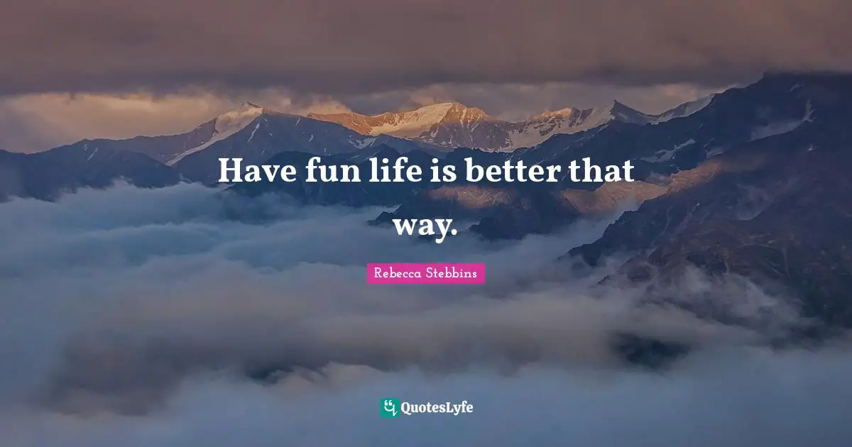 Have fun life is better that way.