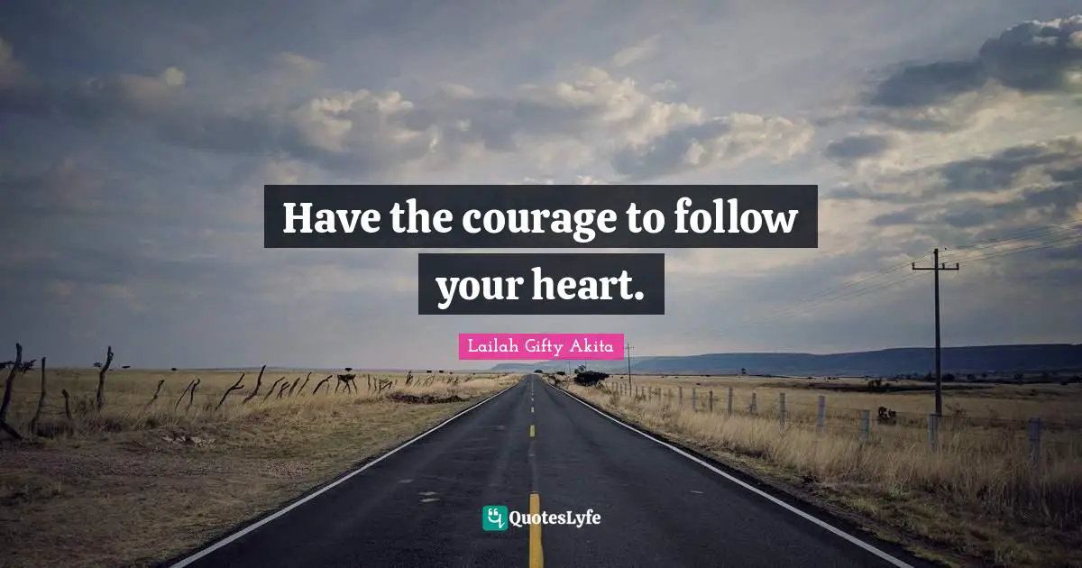 Have the courage to follow your heart.