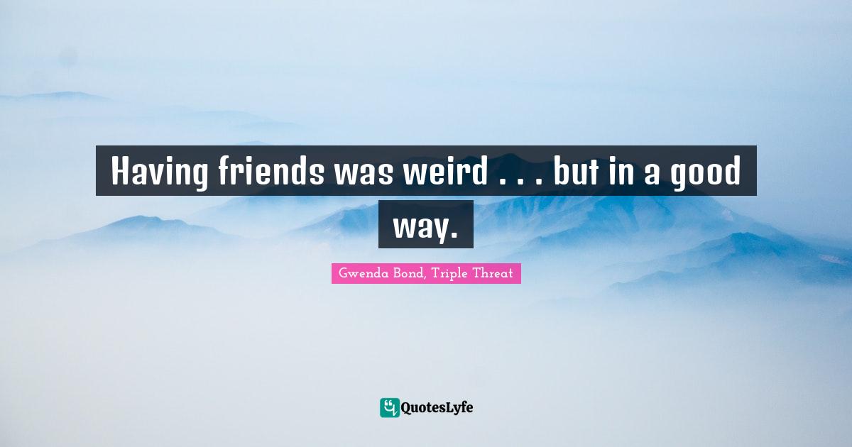 Having friends was weird . . . but in a good way.
