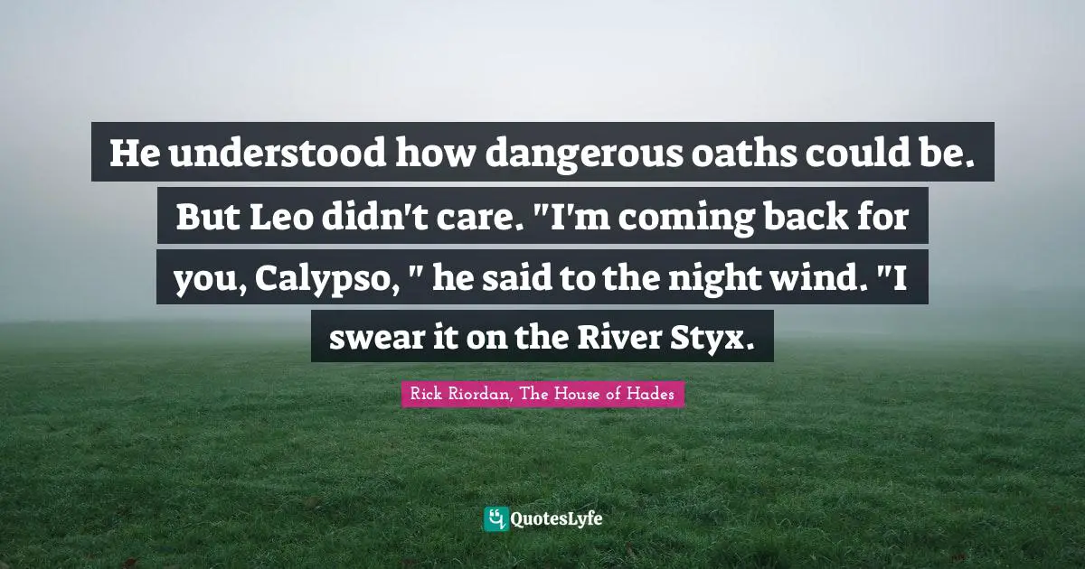 He understood how dangerous oaths could be. But Leo didn't care. "I'm coming back for you, Calypso, " he said to the night wind. "I swear it on the River Styx.