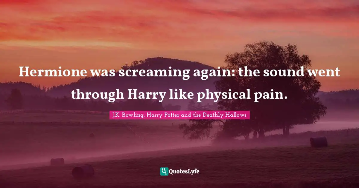 Hermione Quotes: "Hermione was screaming again: the sound went through Harry like physical pain."