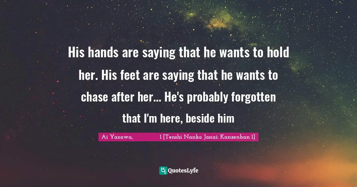 His hands are saying that he wants to hold her. His feet are saying that he wants to chase after her... He's probably forgotten that I'm here, beside him