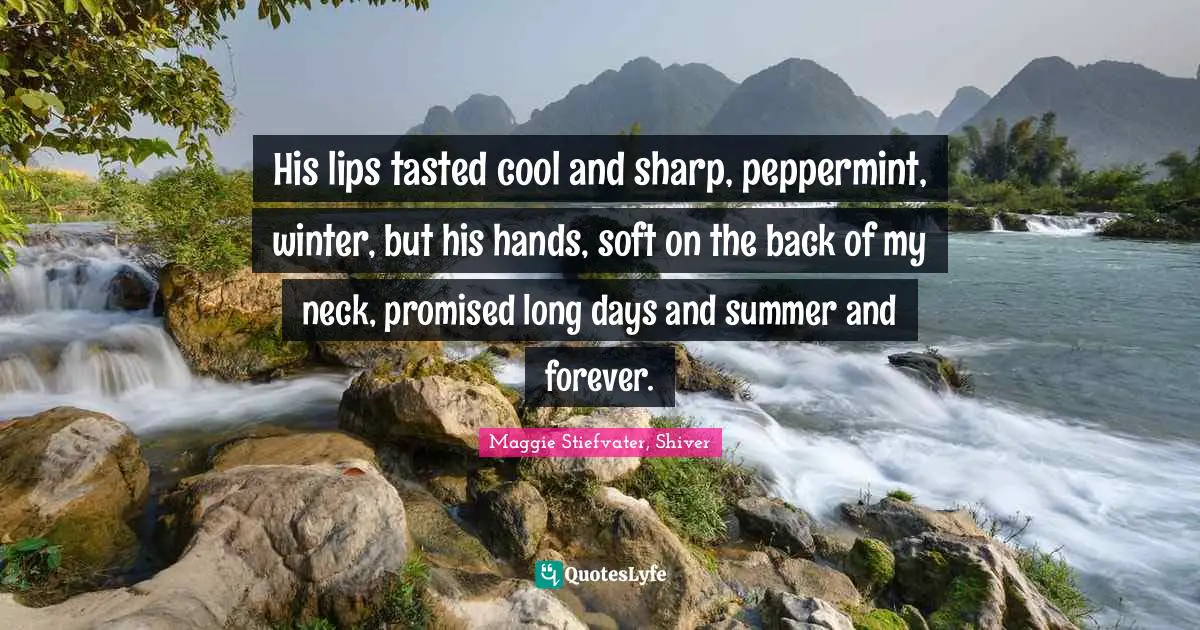 His lips tasted cool and sharp, peppermint, winter, but his hands, soft on the back of my neck, promised long days and summer and forever.