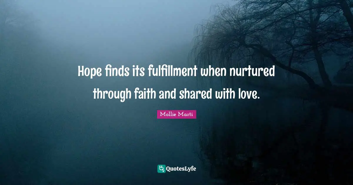 Mollie Marti Quotes: "Hope finds its fulfillment when nurtured through faith and shared with love."