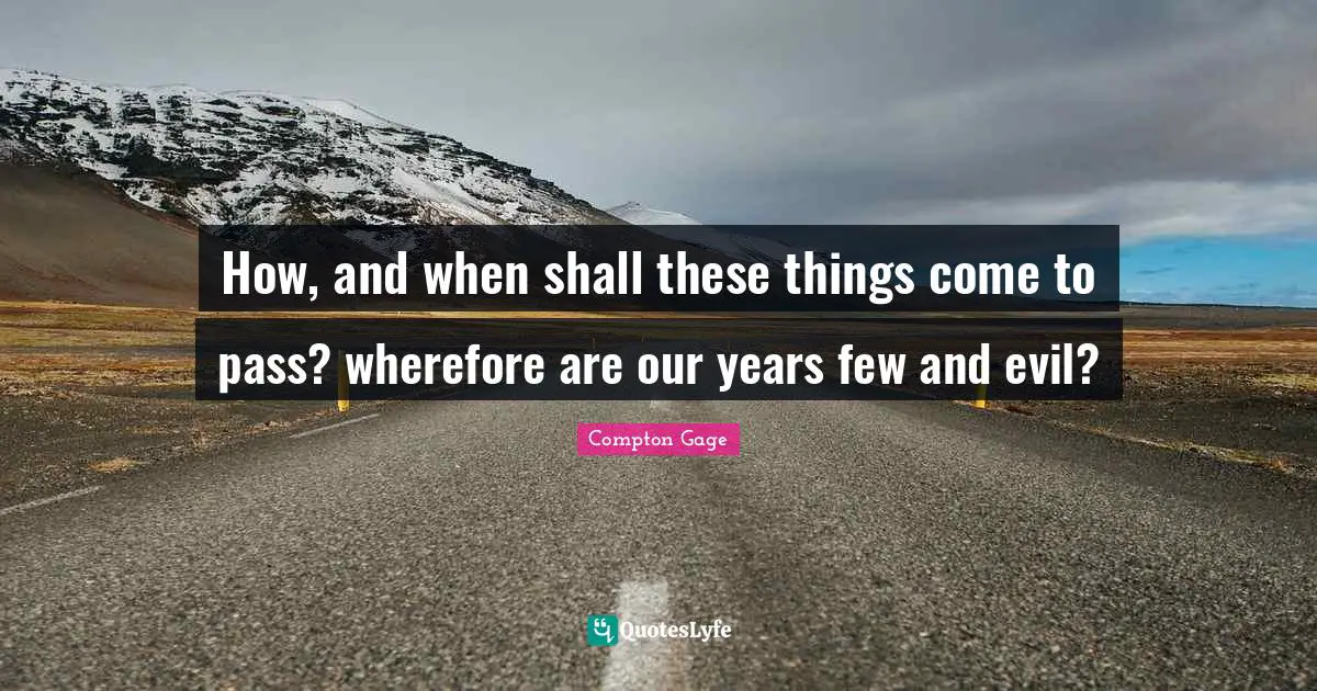 How, and when shall these things come to pass? wherefore are our years few and evil?