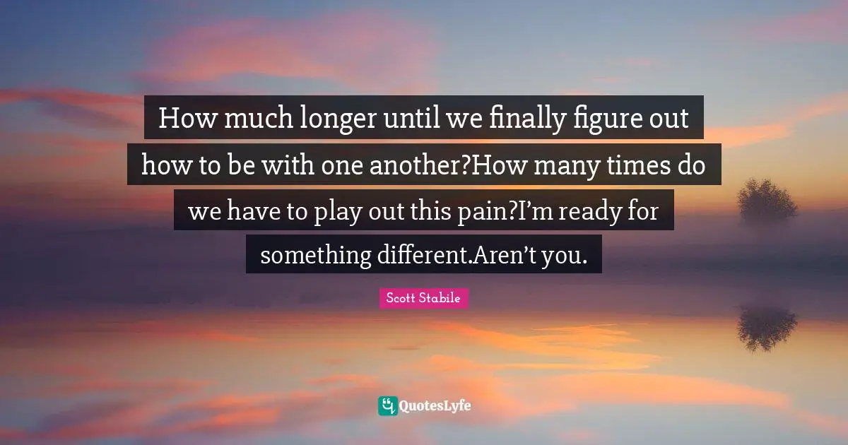Scott Stabile Quotes: How much longer until we finally figure out how to be with one another?How many times do we have to play out this pain?I’m ready for something different.Aren’t you.
