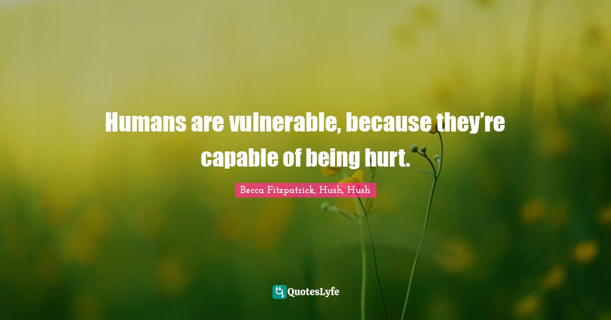 Humans are vulnerable, because they’re capable of being hurt.