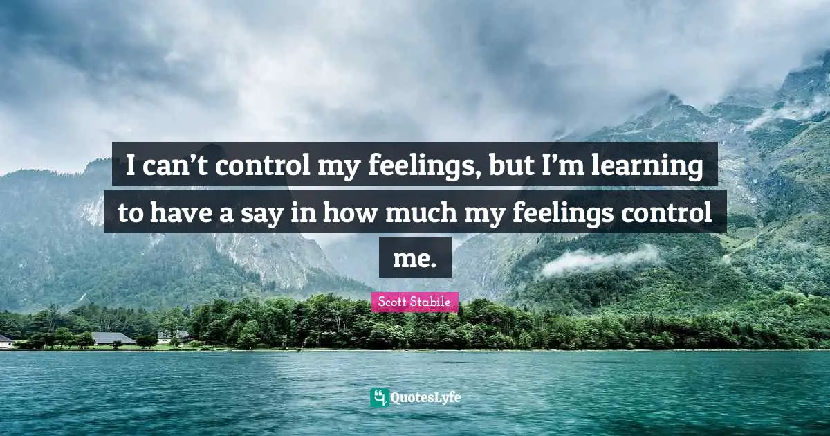 Scott Stabile Quotes: I can’t control my feelings, but I’m learning to have a say in how much my feelings control me.