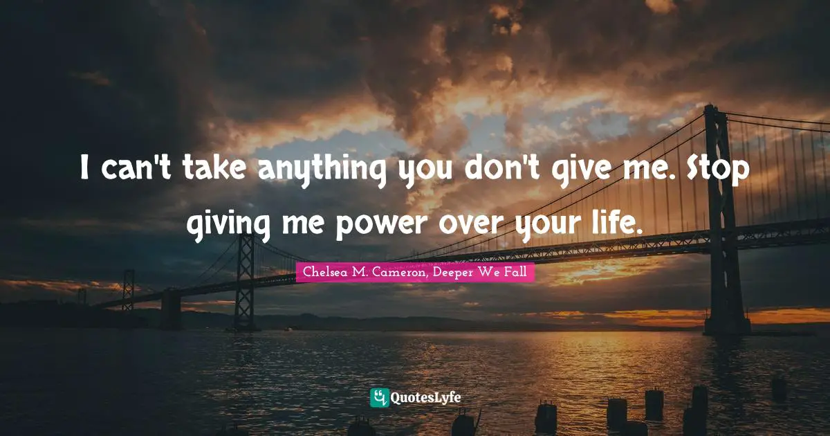 I can't take anything you don't give me. Stop giving me power over your life.