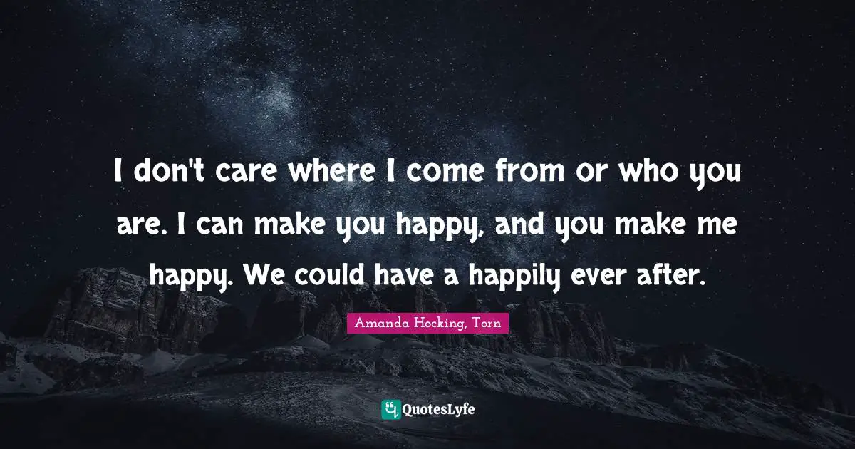 Amanda Hocking, Torn Quotes: I don't care where I come from or who you are. I can make you happy, and you make me happy. We could have a happily ever after.
