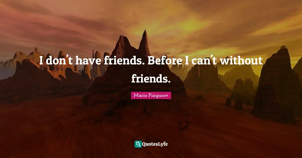 I don't have friends. Before I can't without friends.