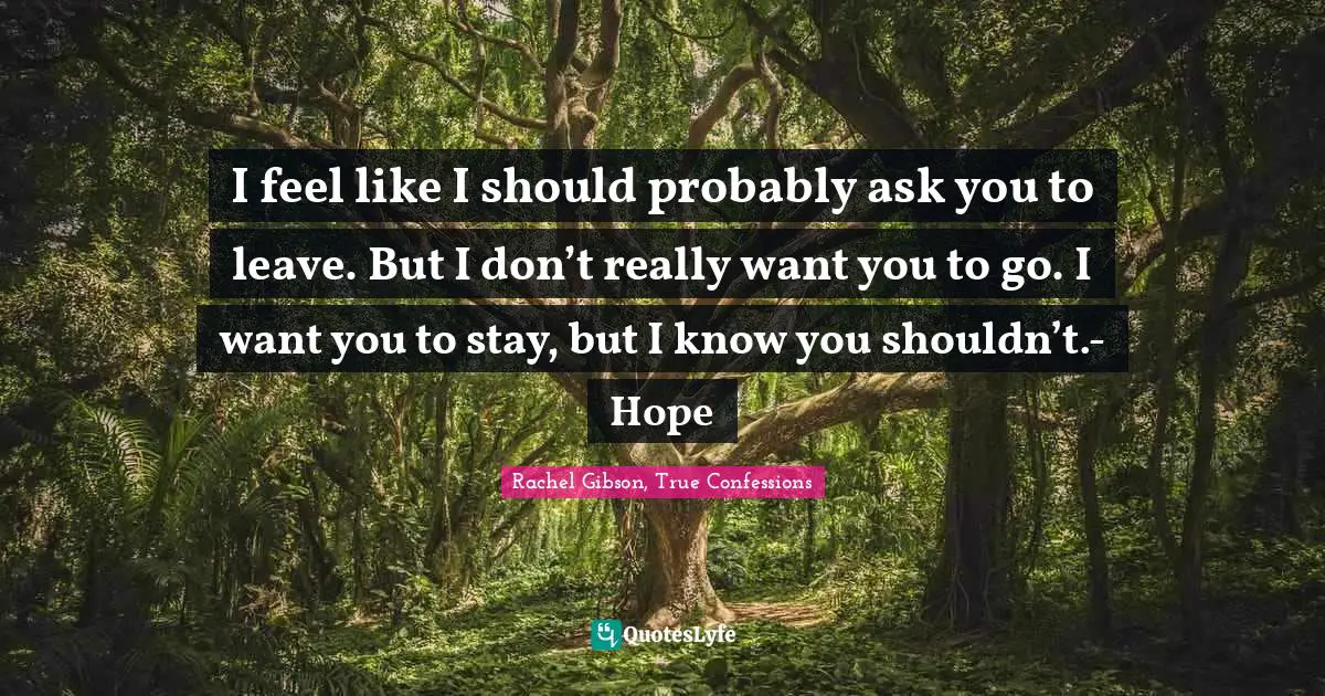I feel like I should probably ask you to leave. But I don’t really want you to go. I want you to stay, but I know you shouldn’t.- Hope