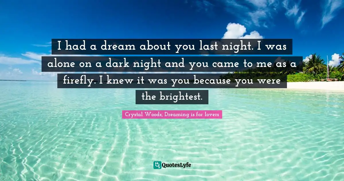 Brightest Quotes: "I had a dream about you last night. I was alone on a dark night and you came to me as a firefly. I knew it was you because you were the brightest."