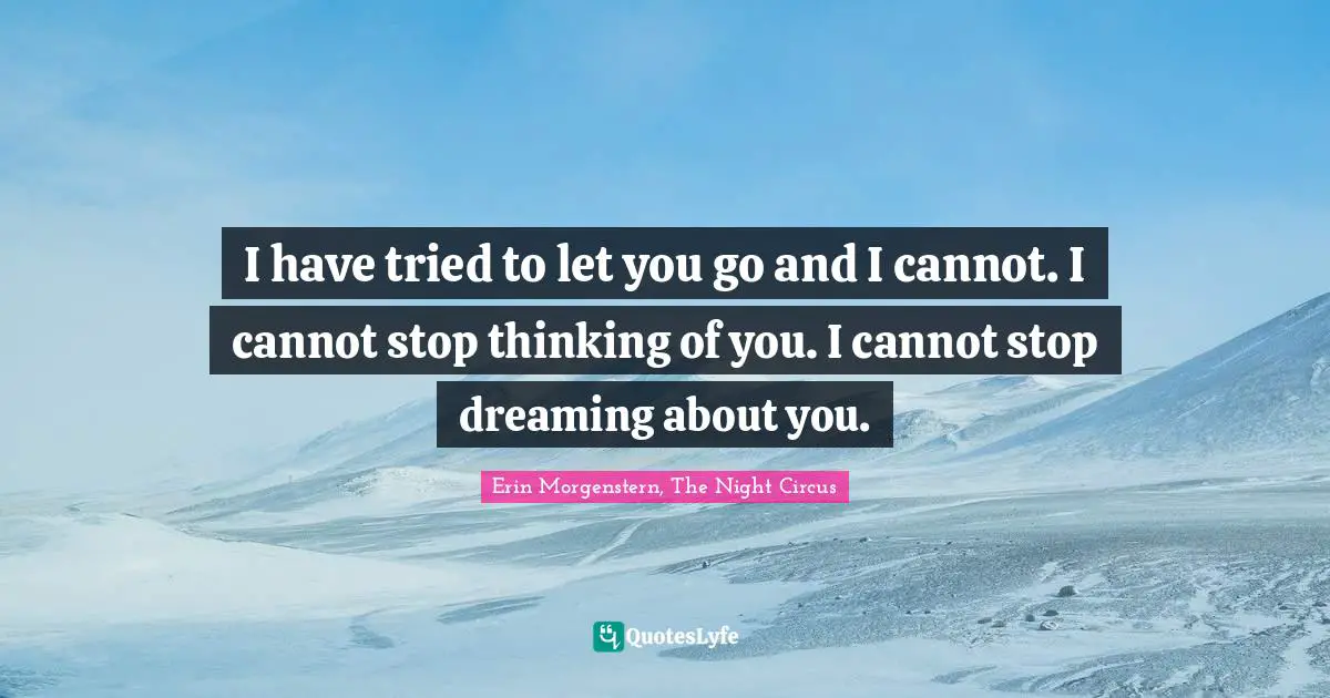 I have tried to let you go and I cannot. I cannot stop thinking of you. I cannot stop dreaming about you.