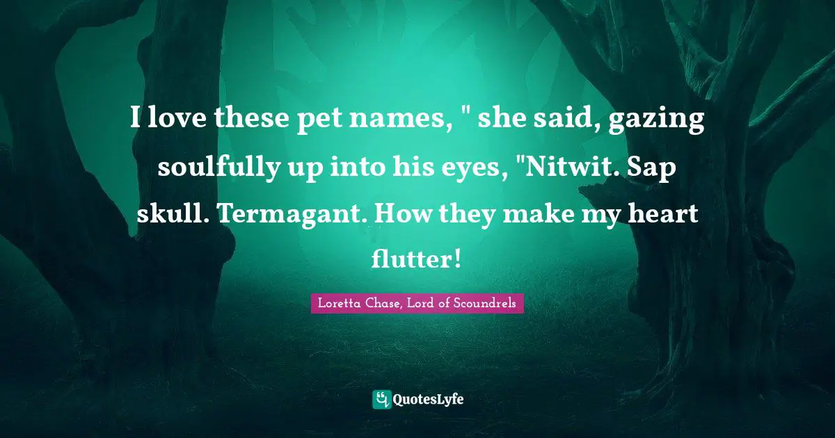 I love these pet names, " she said, gazing soulfully up into his eyes, "Nitwit. Sap skull. Termagant. How they make my heart flutter!