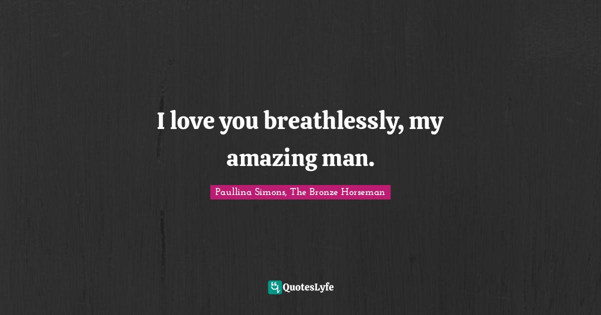 I love you breathlessly, my amazing man.