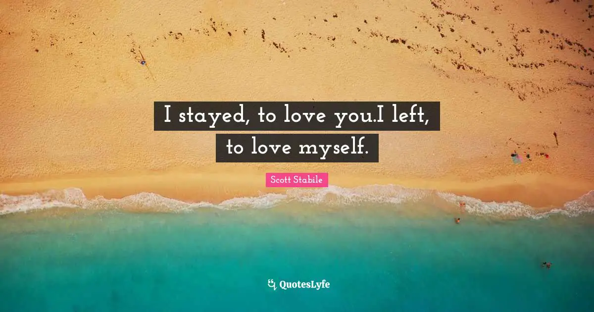 Scott Stabile Quotes: I stayed, to love you.I left, to love myself.