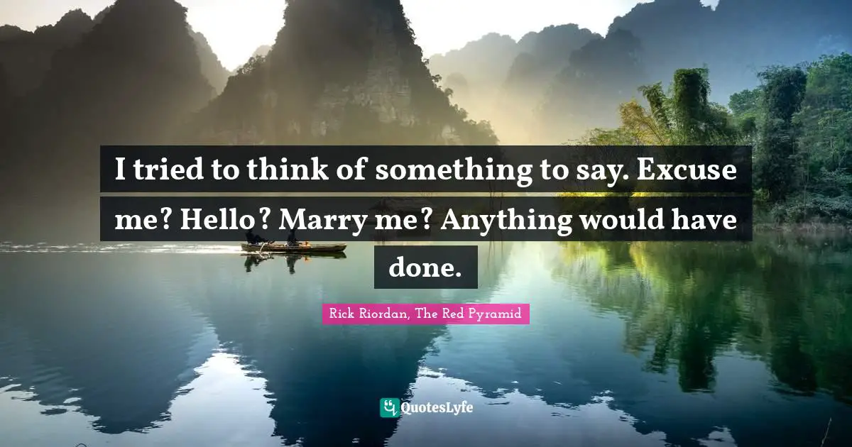 I tried to think of something to say. Excuse me? Hello? Marry me? Anything would have done.