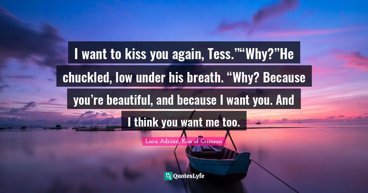 I want to kiss you again, Tess.”“Why?”He chuckled, low under his breath. “Why? Because you’re beautiful, and because I want you. And I think you want me too.