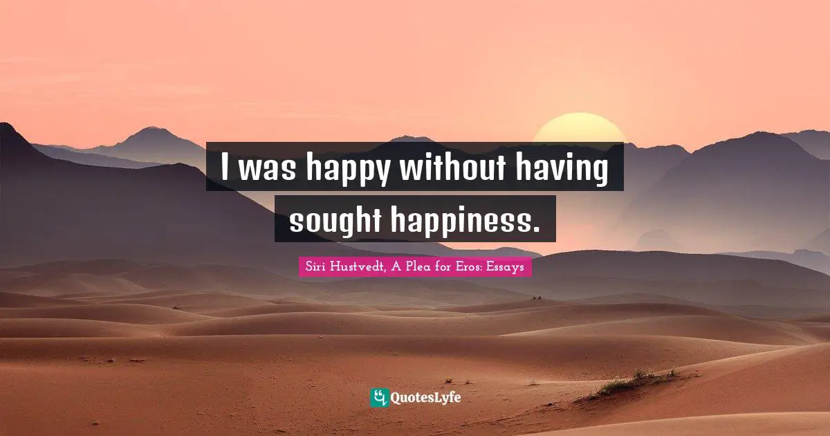 I was happy without having sought happiness.