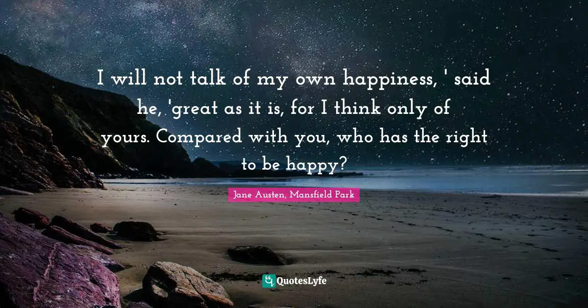 I will not talk of my own happiness, ' said he, 'great as it is, for I think only of yours. Compared with you, who has the right to be happy?