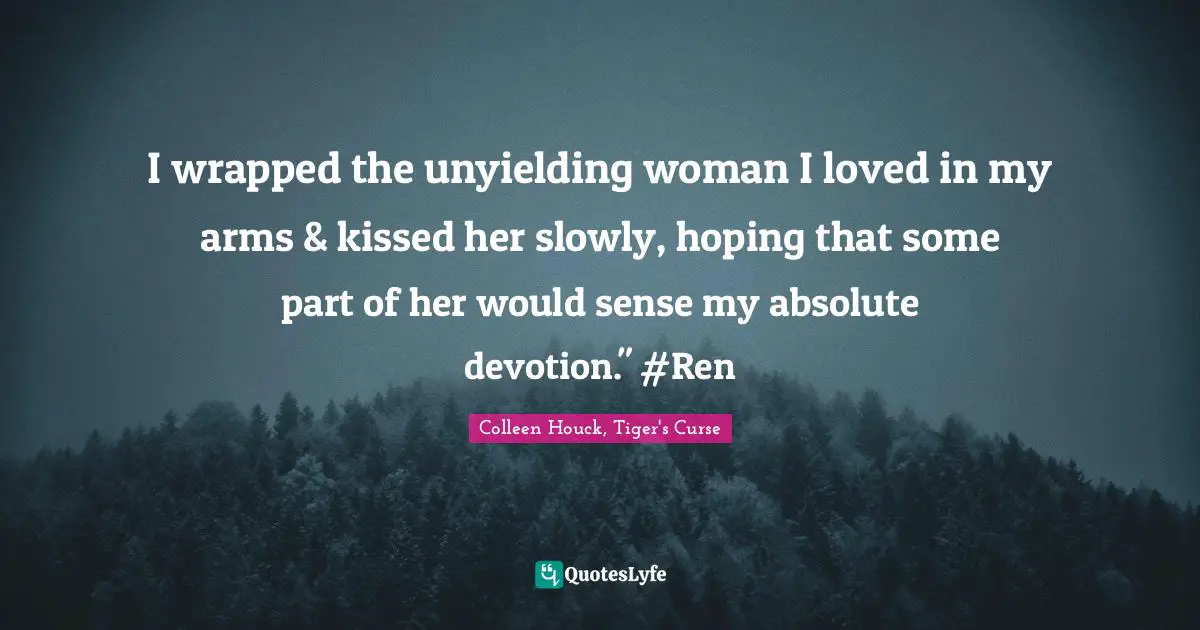 I wrapped the unyielding woman I loved in my arms & kissed her slowly, hoping that some part of her would sense my absolute devotion." #Ren