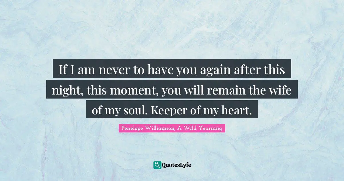 If I am never to have you again after this night, this moment, you will remain the wife of my soul. Keeper of my heart.