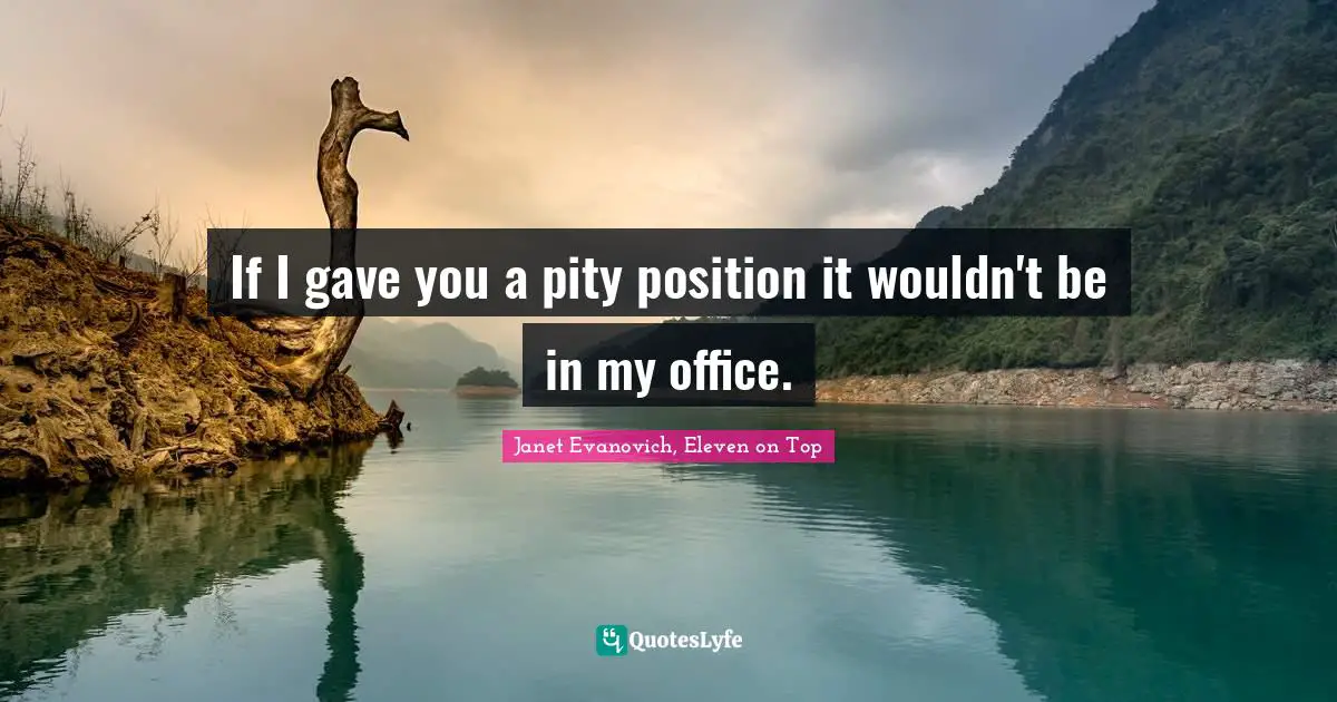 If I gave you a pity position it wouldn't be in my office.