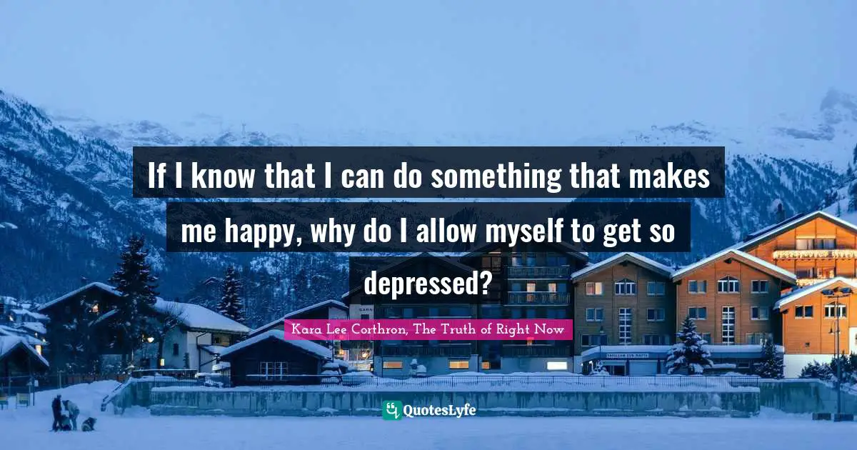 If I know that I can do something that makes me happy, why do I allow myself to get so depressed?