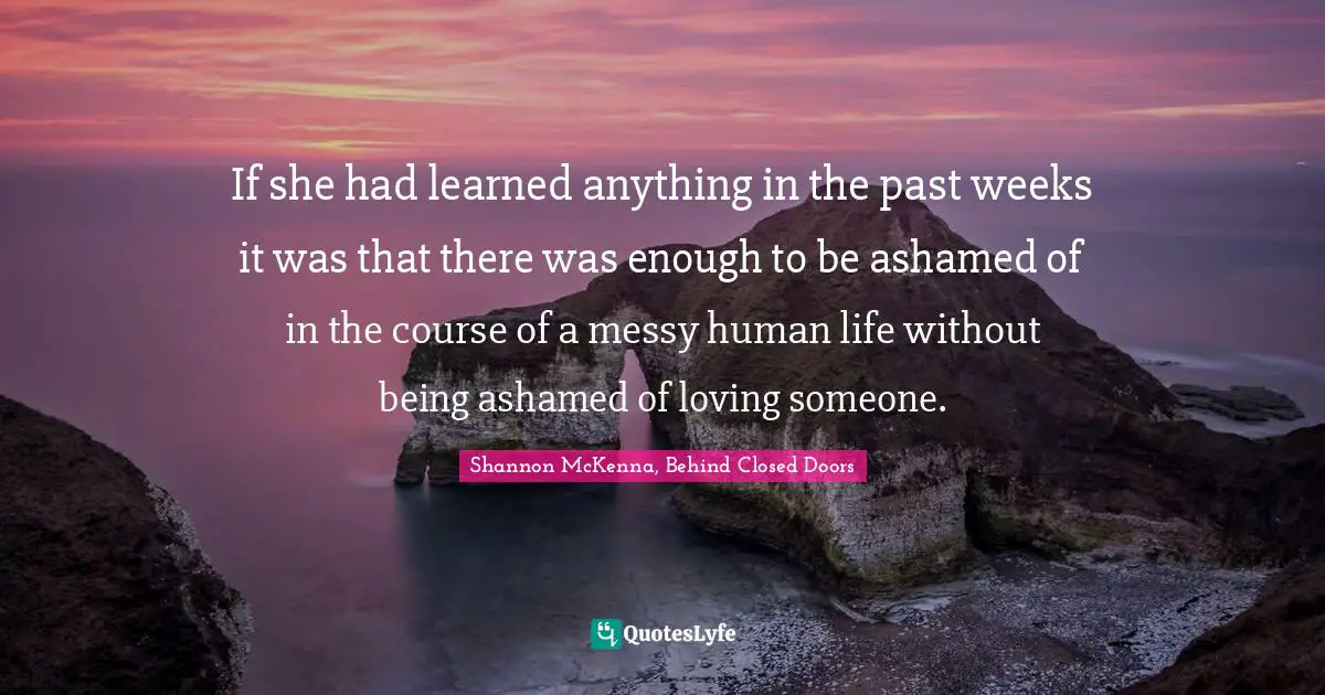 If she had learned anything in the past weeks it was that there was enough to be ashamed of in the course of a messy human life without being ashamed of loving someone.