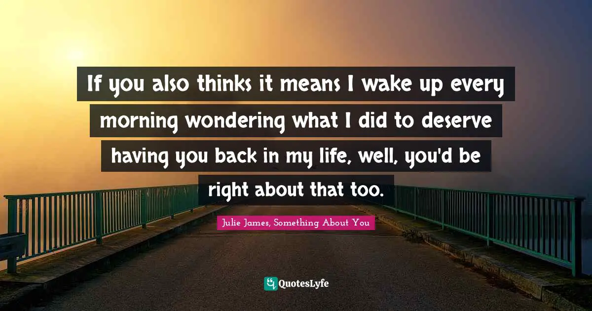 If you also thinks it means I wake up every morning wondering what I did to deserve having you back in my life, well, you'd be right about that too.