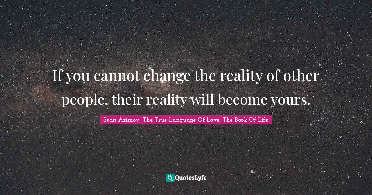 If you cannot change the reality of other people, their reality will become yours.