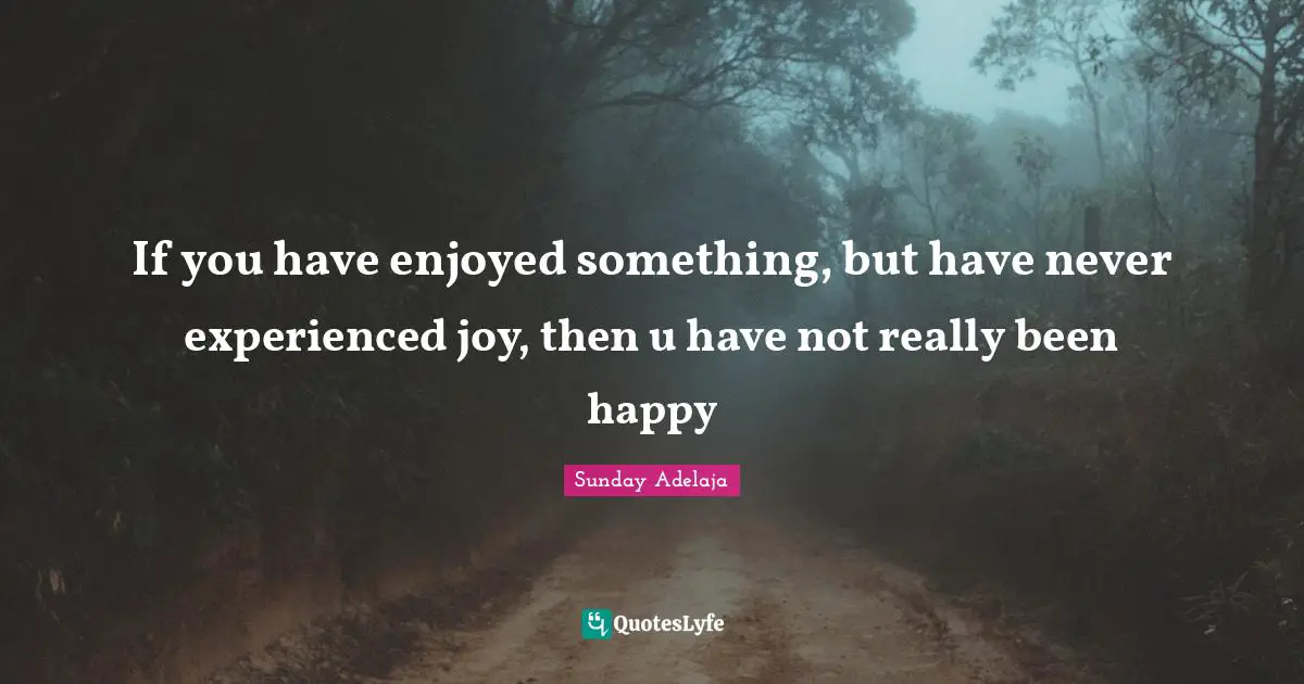 If you have enjoyed something, but have never experienced joy, then u have not really been happy