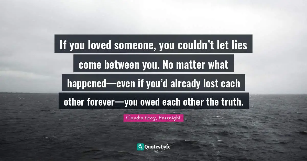 If you loved someone, you couldn’t let lies come between you. No matter what happened—even if you’d already lost each other forever—you owed each other the truth.