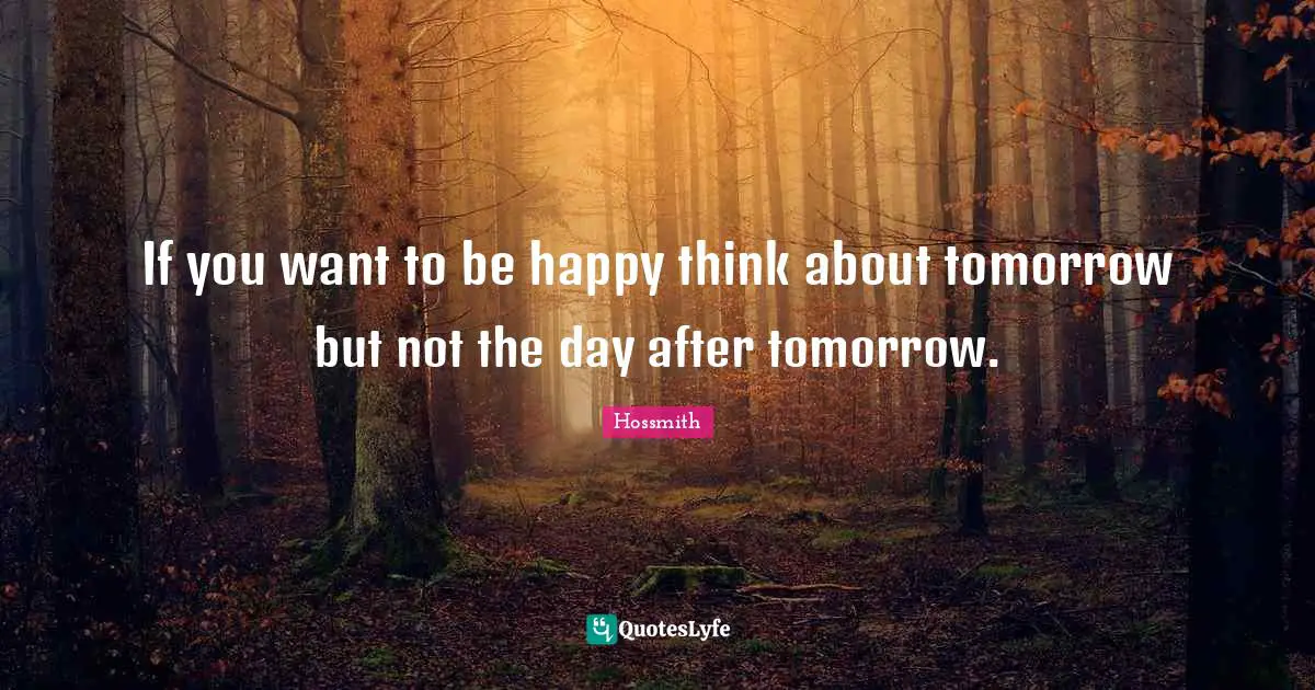 If you want to be happy think about tomorrow but not the day after tomorrow.