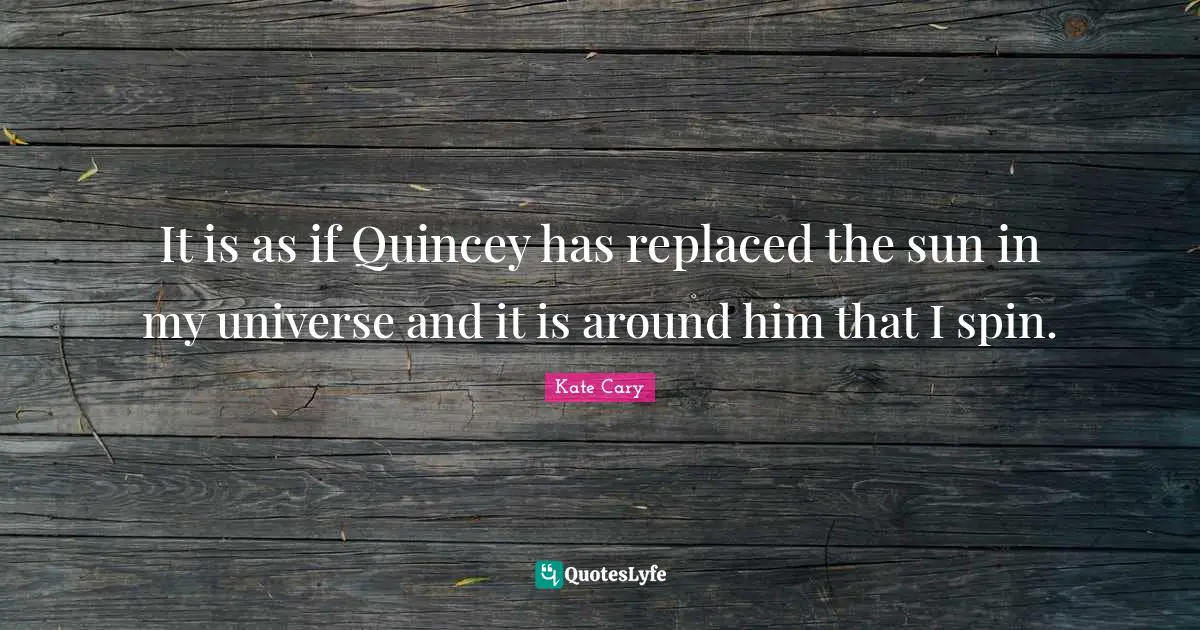 It is as if Quincey has replaced the sun in my universe and it is around him that I spin.