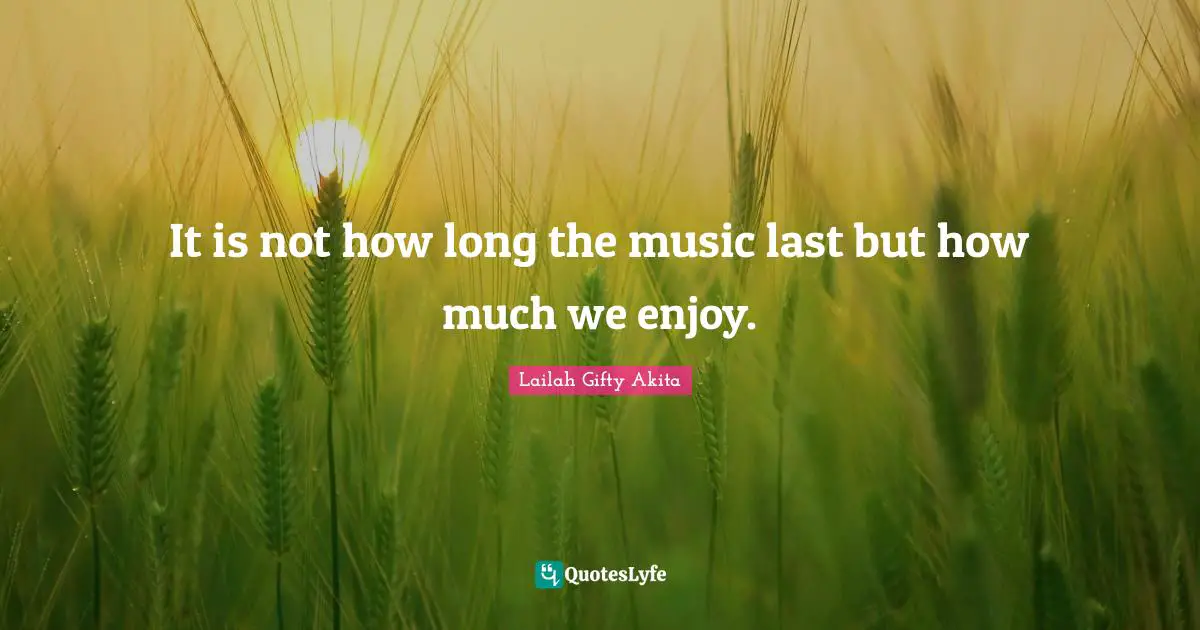 It is not how long the music last but how much we enjoy.