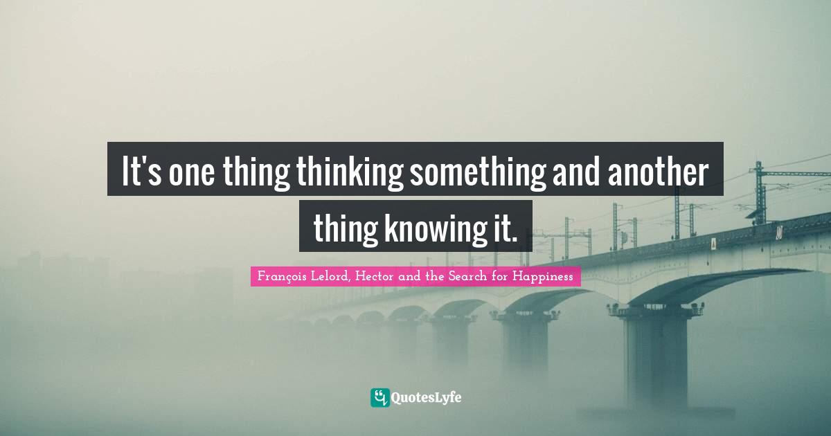 It's one thing thinking something and another thing knowing it.... Quote by François Lelord