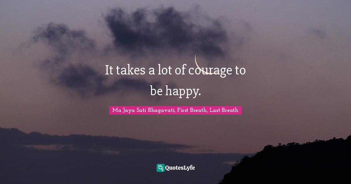 It takes a lot of courage to be happy.