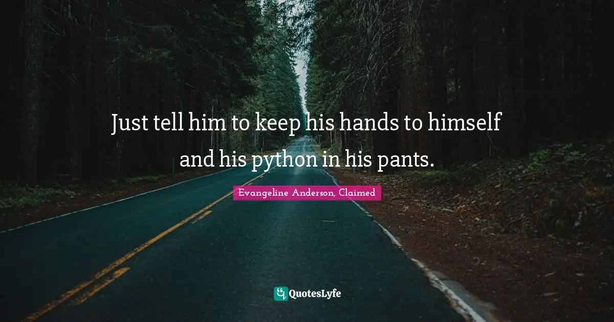 Just tell him to keep his hands to himself and his python in his pants.