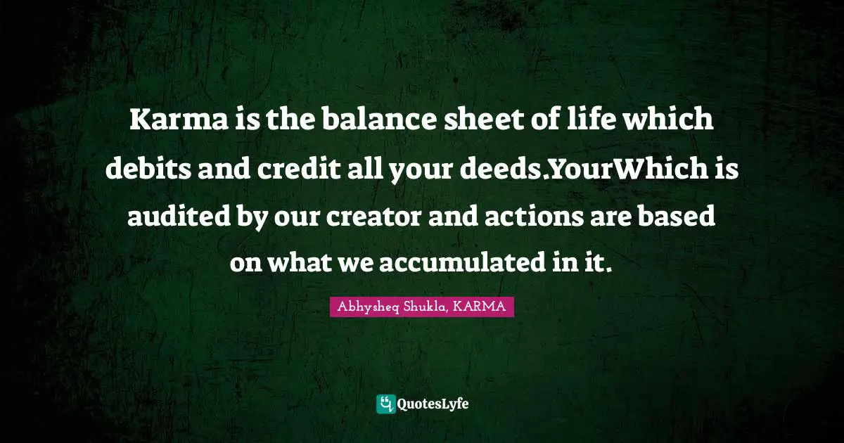 Karma is the balance sheet of life which debits and credit all your deeds.YourWhich is audited by our creator and actions are based on what we accumulated in it.