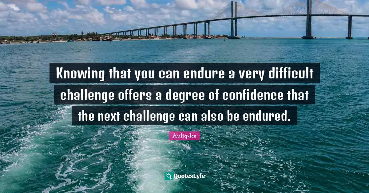 Auliq-Ice Quotes: Knowing that you can endure a very difficult challenge offers a degree of confidence that the next challenge can also be endured.