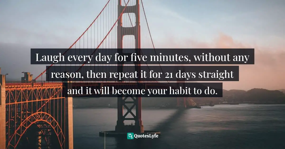Laugh every day for five minutes, without any reason, then repeat it for 21 days straight and it will become your habit to do.