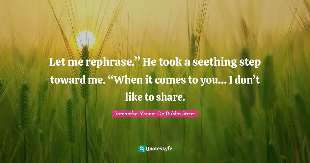Let me rephrase.” He took a seething step toward me. “When it comes to you… I don’t like to share.