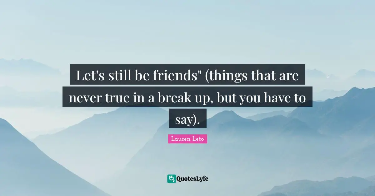 Let's still be friends" (things that are never true in a break up, but you have to say).