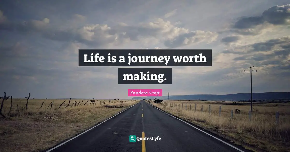 Life is a journey worth making.