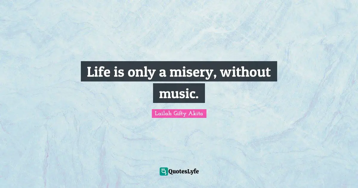 Life is only a misery, without music.